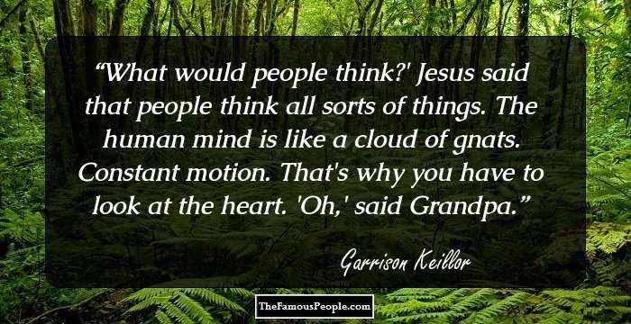 What would people think?'
Jesus said that people think all sorts of things. The human mind is like a cloud of gnats. Constant motion. That's why you have to look at the heart.
'Oh,' said Grandpa.