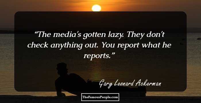 The media's gotten lazy. They don't check anything out. You report what he reports.