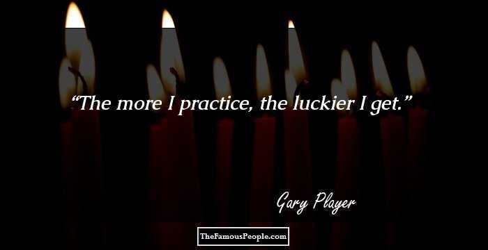 The more I practice, the luckier I get.