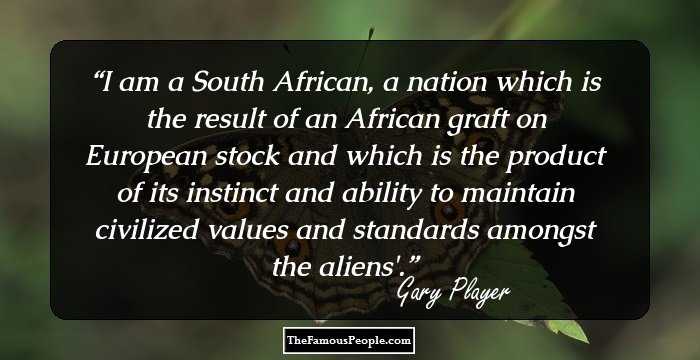 I am a South African, a nation which is the result of an African graft on European stock and which is the product of its instinct and ability to maintain civilized values and standards amongst the aliens'.