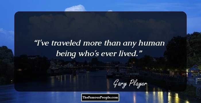 I've traveled more than any human being who's ever lived.