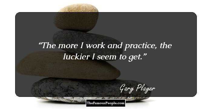 The more I work and practice, the luckier I seem to get.