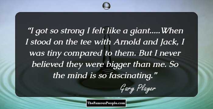 I got so strong I felt like a giant.....When I stood on the tee with Arnold and Jack, I was tiny compared to them. But I never believed they were bigger than me. So the mind is so fascinating.
