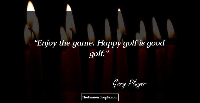 Enjoy the game. Happy golf is good golf.