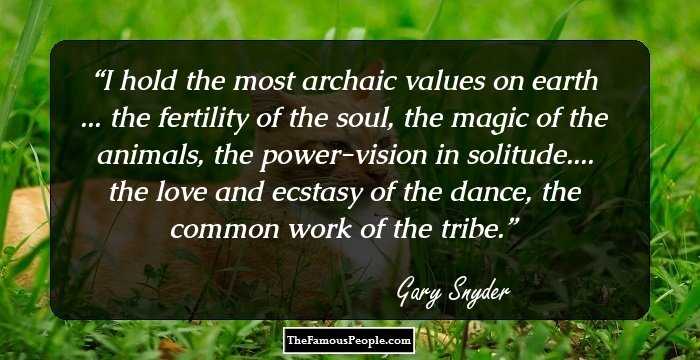 I hold the most archaic values on earth ... the fertility of the soul, the magic of the animals, the power-vision in solitude.... the love and ecstasy of the dance, the common work of the tribe.