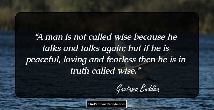 A man is not called wise because he talks and talks again; but if he is peaceful, loving and fearless then he is in truth called wise.