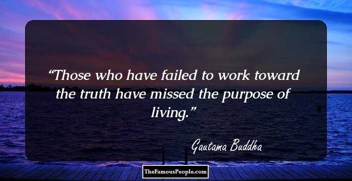 Those who have failed to work toward the truth have missed the purpose of living.