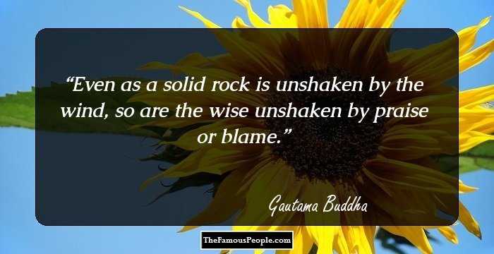 Even as a solid rock is unshaken by the wind, so are the wise unshaken by praise or blame.