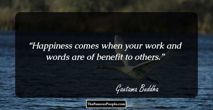 Happiness comes when your work and words are of benefit to others.