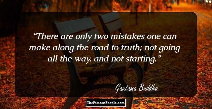 There are only two mistakes one can make along the road to truth; not going all the way, and not starting.