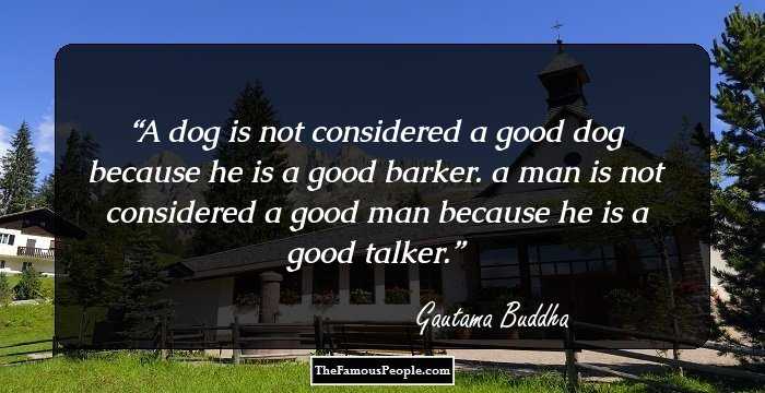 A dog is not considered a good dog because he is a good barker. a man is not considered a good man because he is a good talker.