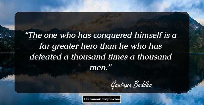 The one who has conquered himself is a far greater hero than he who has defeated a thousand times a thousand men.