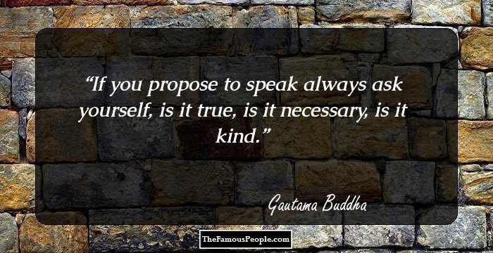 If you propose to speak always ask yourself, is it true, is it necessary, is it kind.