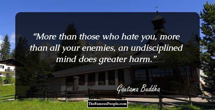 More than those who hate you, more than all your enemies, an undisciplined mind does greater harm.
