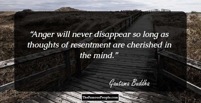 Anger will never disappear so long as thoughts of resentment are cherished in the mind.
