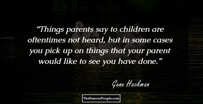 Things parents say to children are oftentimes not heard, but in some cases you pick up on things that your parent would like to see you have done.