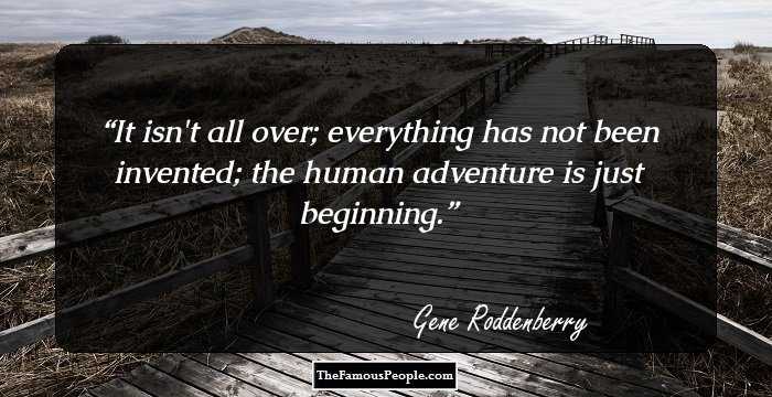 It isn't all over; everything has not been invented; the human adventure is just beginning.