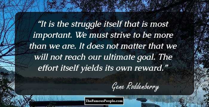 It is the struggle itself that is most important. We must strive to be more than we are. It does not matter that we will not reach our ultimate goal. The effort itself yields its own reward.