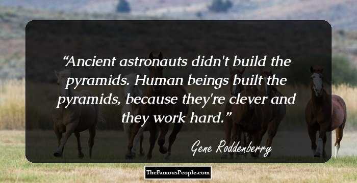 Ancient astronauts didn't build the pyramids. Human beings built the pyramids, because they're clever and they work hard.