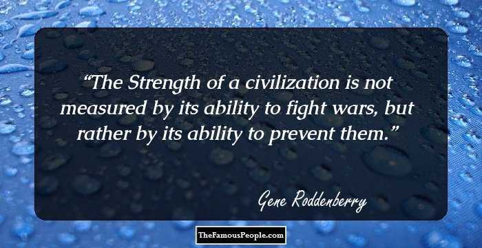 The Strength of a civilization is not measured by its ability to fight wars, but rather by its ability to prevent them.