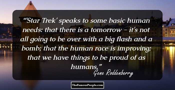 'Star Trek' speaks to some basic human needs: that there is a tomorrow - it's not all going to be over with a big flash and a bomb; that the human race is improving; that we have things to be proud of as humans.