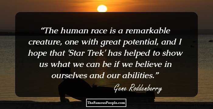 The human race is a remarkable creature, one with great potential, and I hope that 'Star Trek' has helped to show us what we can be if we believe in ourselves and our abilities.