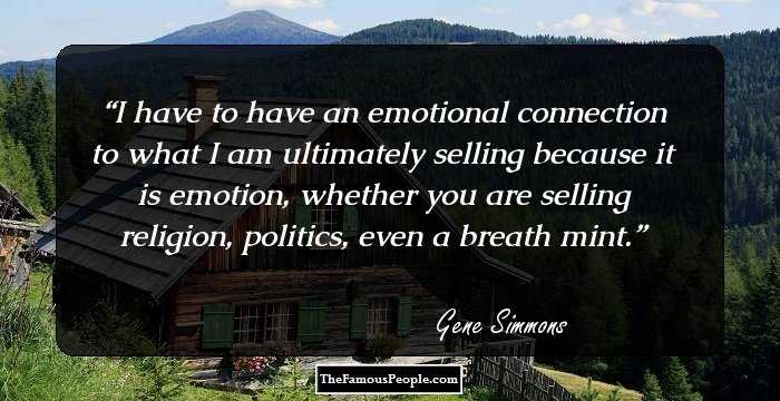 I have to have an emotional connection to what I am ultimately selling because it is emotion, whether you are selling religion, politics, even a breath mint.