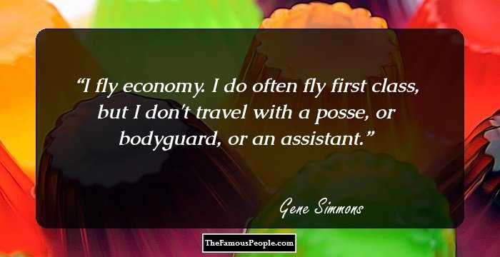 I fly economy. I do often fly first class, but I don't travel with a posse, or bodyguard, or an assistant.