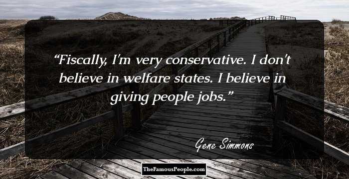 Fiscally, I'm very conservative. I don't believe in welfare states. I believe in giving people jobs.