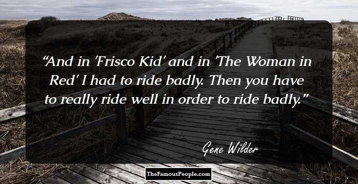 And in 'Frisco Kid' and in 'The Woman in Red' I had to ride badly. Then you have to really ride well in order to ride badly.