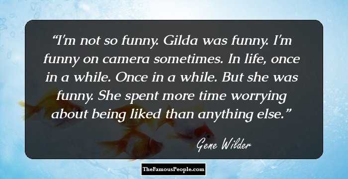 I'm not so funny. Gilda was funny. I'm funny on camera sometimes. In life, once in a while. Once in a while. But she was funny. She spent more time worrying about being liked than anything else.