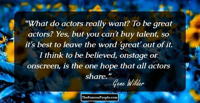 What do actors really want? To be great actors? Yes, but you can't buy talent, so it's best to leave the word 'great' out of it. I think to be believed, onstage or onscreen, is the one hope that all actors share.