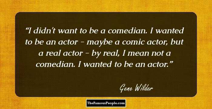 I didn't want to be a comedian. I wanted to be an actor - maybe a comic actor, but a real actor - by real, I mean not a comedian. I wanted to be an actor.