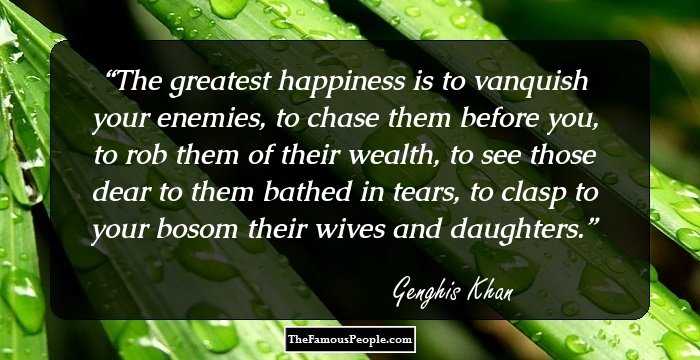 The greatest happiness is to vanquish your enemies, to chase them before you, to rob them of their wealth, to see those dear to them bathed in tears, to clasp to your bosom their wives and daughters.