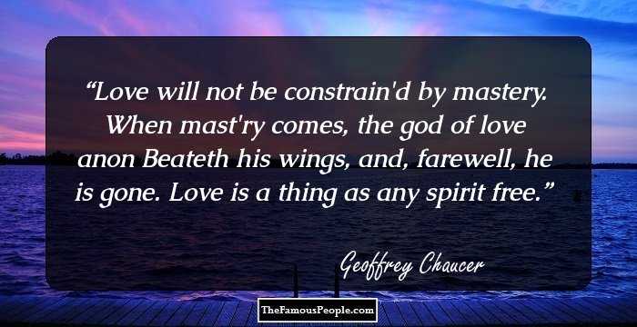 Love will not be constrain'd by mastery.
When mast'ry comes, the god of love anon
Beateth his wings, and, farewell, he is gone.
Love is a thing as any spirit free.