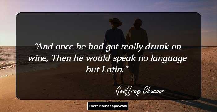 And once he had got really drunk on wine,
Then he would speak no language but Latin.
