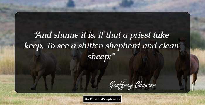 And shame it is, if that a priest take keep, To see a shitten shepherd and clean sheep: