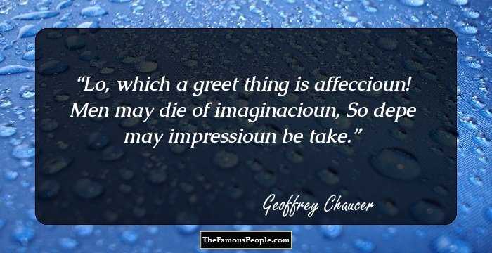 Lo, which a greet thing is affeccioun!
Men may die of imaginacioun,
So depe may impressioun be take.