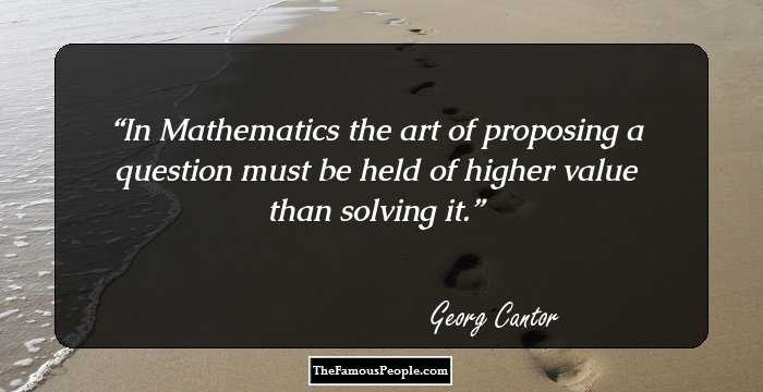 In Mathematics the art of proposing a question must be held of higher value than solving it.