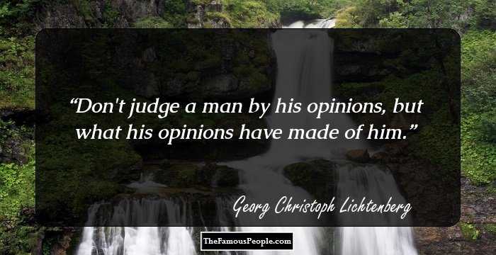 Don't judge a man by his opinions, but what his opinions have made of him.