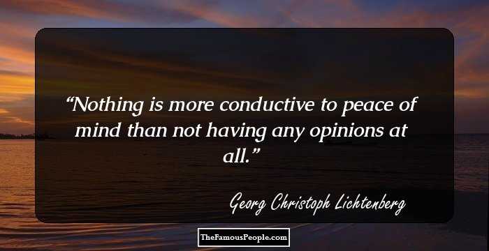 Nothing is more conductive to peace of mind than not having any opinions at all.