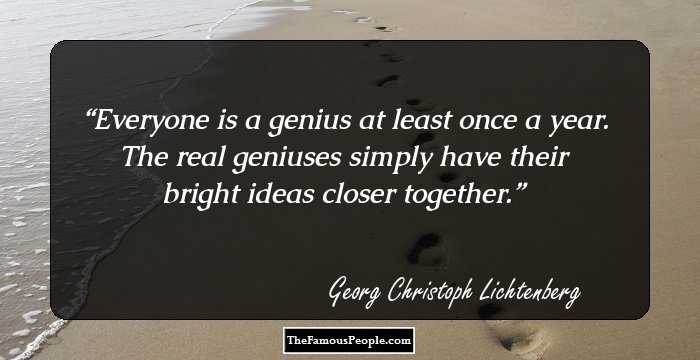Everyone is a genius at least once a year. The real geniuses simply have their bright ideas closer together.