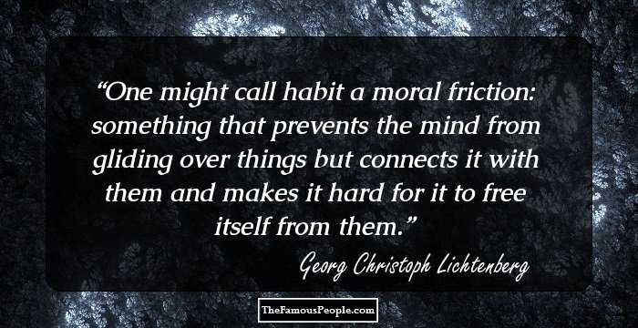 One might call habit a moral friction: something that prevents the mind from gliding over things but connects it with them and makes it hard for it to free itself from them.
