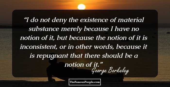 I do not deny the existence of material substance merely because I have no notion of it, but because the notion of it is inconsistent, or in other words, because it is repugnant that there should be a notion of it.