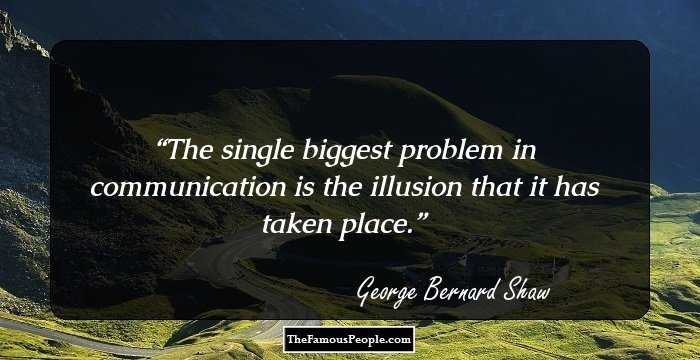 The single biggest problem in communication is the illusion that it has taken place.