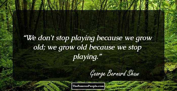 We don't stop playing because we grow old; we grow old because we stop playing.