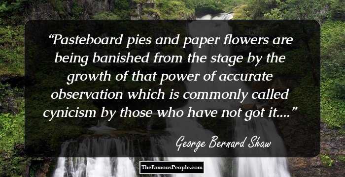 Pasteboard pies and paper flowers are being banished from the stage by the growth of that power of accurate observation which is commonly called cynicism by those who have not got it....