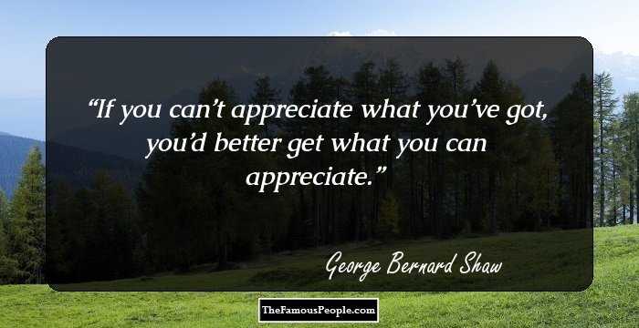 If you can’t appreciate what you’ve got, you’d better get what you can appreciate.