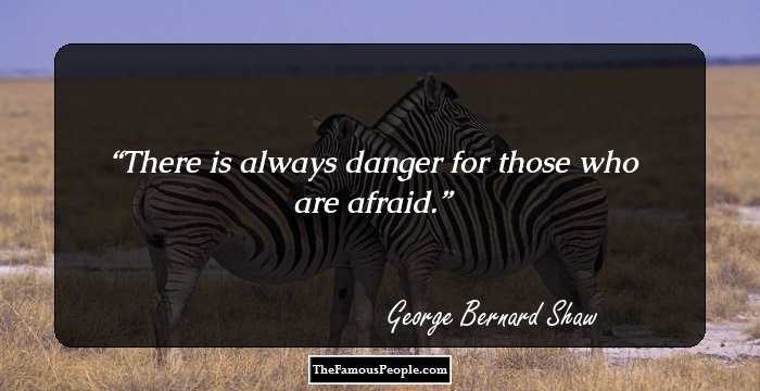 There is always danger for those who are afraid.