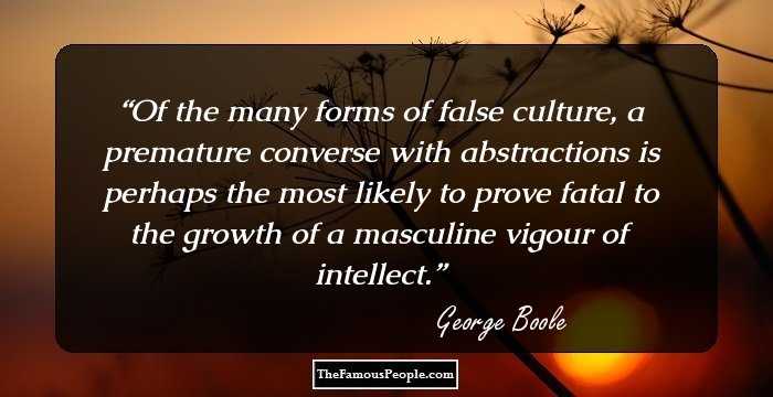 Of the many forms of false culture, a premature converse with abstractions is perhaps the most likely to prove fatal to the growth of a masculine vigour of intellect.